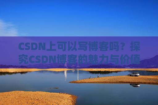 CSDN上可以写博客吗？探究CSDN博客的魅力与价值